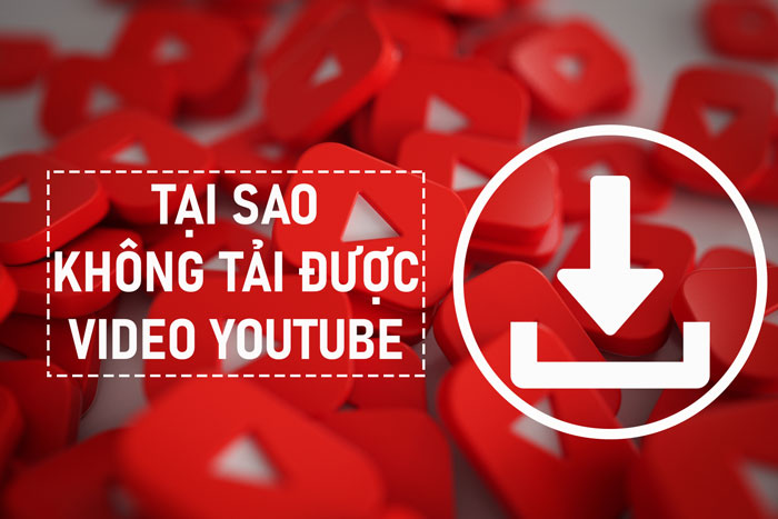 Lý do tại sao không tải được video trên Youtube